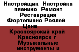 Настройщик/ Настройка пианино /Ремонт/Реставрация/Фортепиано/Роялей › Цена ­ 500 - Красноярский край, Красноярск г. Музыкальные инструменты и оборудование » Клавишные   . Красноярский край